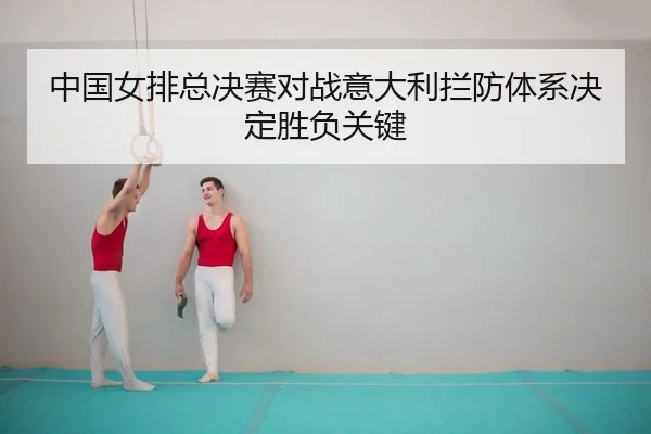 中国女排总决赛对战意大利拦防体系决定胜负关键